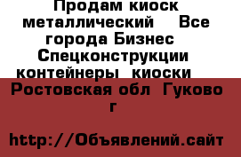 Продам киоск металлический  - Все города Бизнес » Спецконструкции, контейнеры, киоски   . Ростовская обл.,Гуково г.